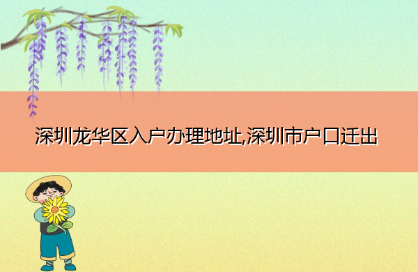 深圳龙华区入户办理地址,深圳市户口迁出 深圳龙华区入户办理地址,深圳市户口迁出