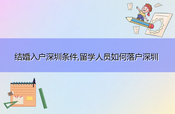 结婚入户深圳条件,留学人员如何落户深圳 结婚入户深圳条件,留学人员如何落户深圳
