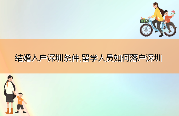 结婚入户深圳条件,留学人员如何落户深圳 结婚入户深圳条件,留学人员如何落户深圳