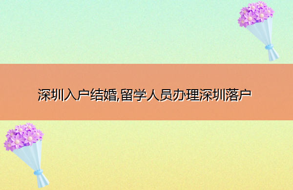 深圳入户结婚,留学人员办理深圳落户