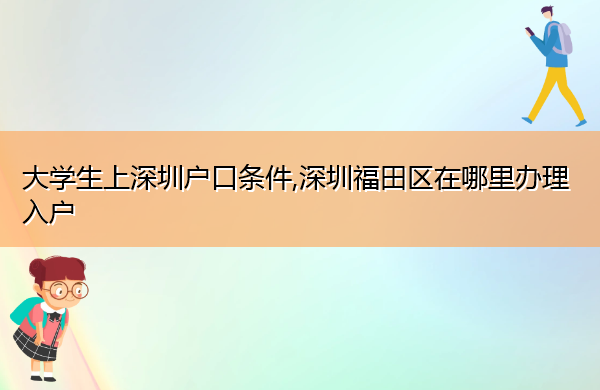 大学生上深圳户口条件,深圳福田区在哪里办理入户 大学生上深圳户口条件,深圳福田区在哪里办理入户