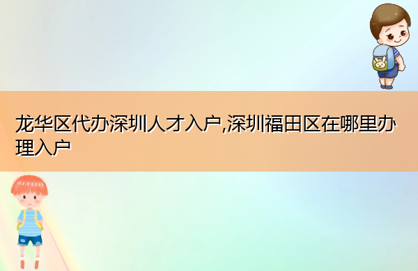 龙华区代办深圳人才入户,深圳福田区在哪里办理入户 龙华区代办深圳人才入户,深圳福田区在哪里办理入户