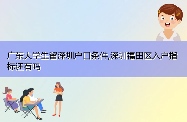 广东大学生留深圳户口条件,深圳福田区入户指标还有吗 广东大学生留深圳户口条件,深圳福田区入户指标还有吗