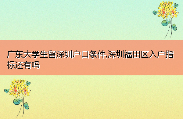 广东大学生留深圳户口条件,深圳福田区入户指标还有吗 广东大学生留深圳户口条件,深圳福田区入户指标还有吗