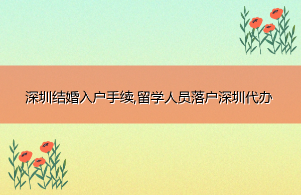 深圳结婚入户手续,留学人员落户深圳代办 深圳结婚入户手续,留学人员落户深圳代办