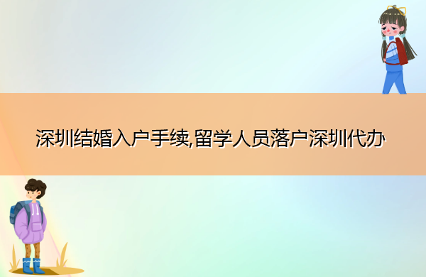 深圳结婚入户手续,留学人员落户深圳代办 深圳结婚入户手续,留学人员落户深圳代办