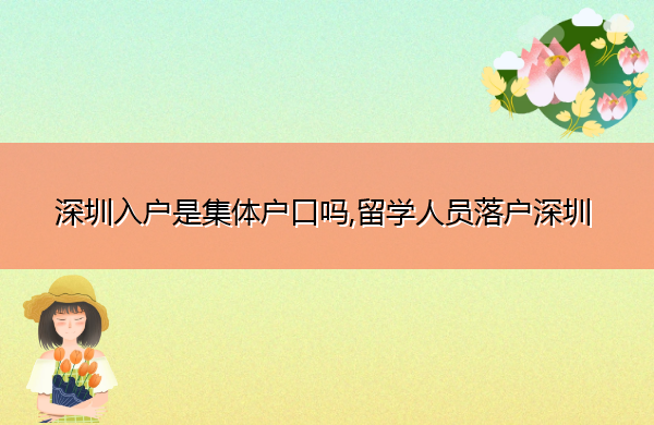 深圳入户是集体户口吗,留学人员落户深圳 深圳入户是集体户口吗,留学人员落户深圳