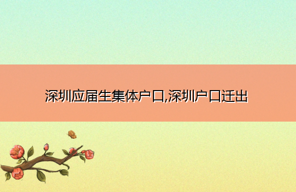 深圳应届生集体户口,深圳户口迁出 深圳应届生集体户口,深圳户口迁出