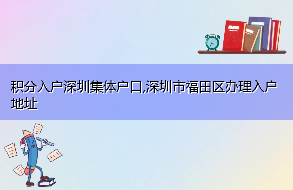 积分入户深圳集体户口,深圳市福田区办理入户地址 积分入户深圳集体户口,深圳市福田区办理入户地址