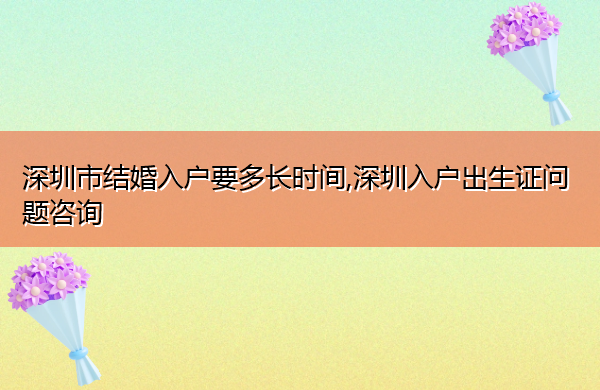 深圳市结婚入户要多长时间,深圳入户出生证问题咨询 深圳市结婚入户要多长时间,深圳入户出生证问题咨询