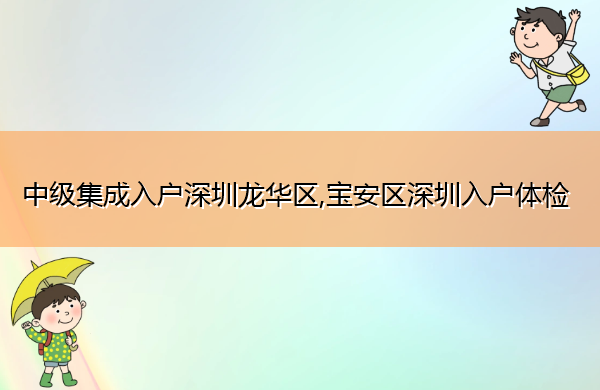 中级集成入户深圳龙华区,宝安区深圳入户体检 中级集成入户深圳龙华区,宝安区深圳入户体检