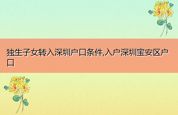 独生子女转入深圳户口条件,入户深圳宝安区户口 独生子女转入深圳户口条件,入户深圳宝安区户口
