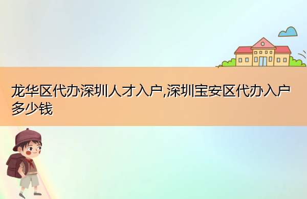 龙华区代办深圳人才入户,深圳宝安区代办入户多少钱