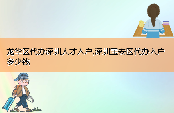 龙华区代办深圳人才入户,深圳宝安区代办入户多少钱