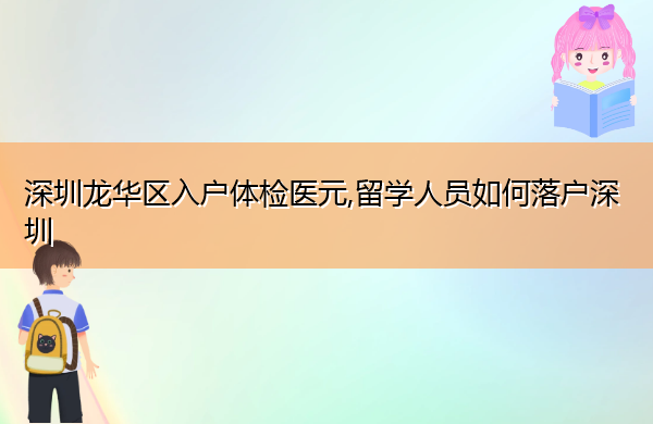 深圳龙华区入户体检医元,留学人员如何落户深圳 深圳龙华区入户体检医元,留学人员如何落户深圳