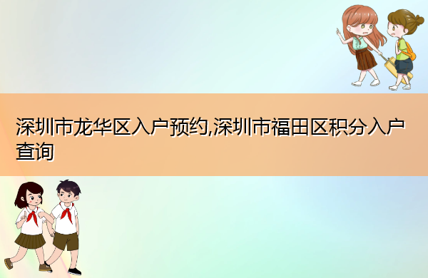 深圳市龙华区入户预约,深圳市福田区积分入户查询 深圳市龙华区入户预约,深圳市福田区积分入户查询