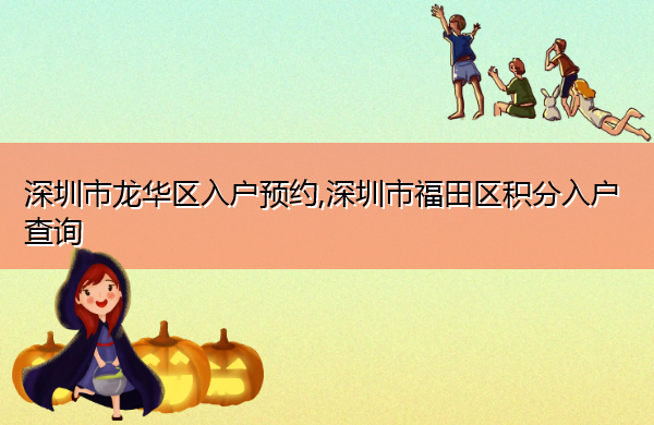 深圳市龙华区入户预约,深圳市福田区积分入户查询 深圳市龙华区入户预约,深圳市福田区积分入户查询