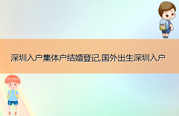 深圳入户集体户结婚登记,国外出生深圳入户 深圳入户集体户结婚登记,国外出生深圳入户