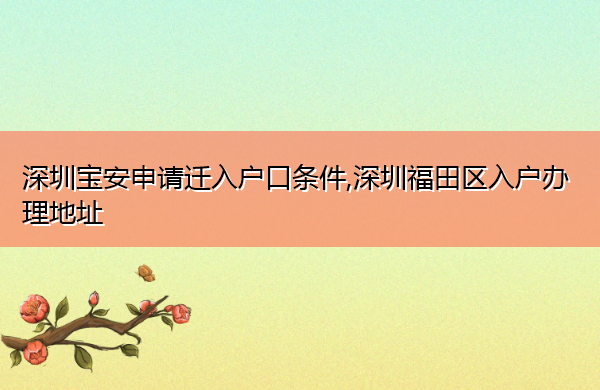 深圳宝安申请迁入户口条件,深圳福田区入户办理地址 深圳宝安申请迁入户口条件,深圳福田区入户办理地址