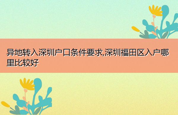 异地转入深圳户口条件要求,深圳福田区入户哪里比较好 异地转入深圳户口条件要求,深圳福田区入户哪里比较好