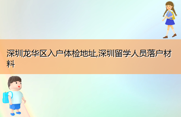 深圳龙华区入户体检地址,深圳留学人员落户材料