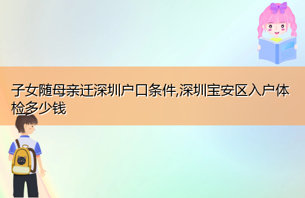 子女随母亲迁深圳户口条件,深圳宝安区入户体检多少钱 子女随母亲迁深圳户口条件,深圳宝安区入户体检多少钱