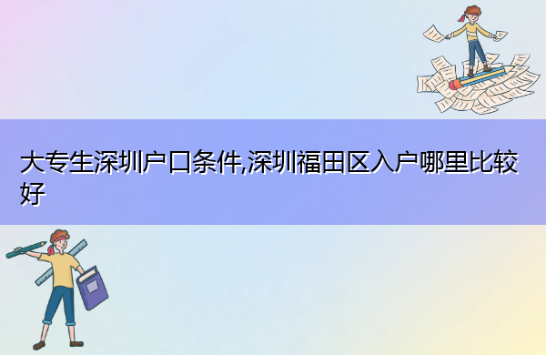 大专生深圳户口条件,深圳福田区入户哪里比较好