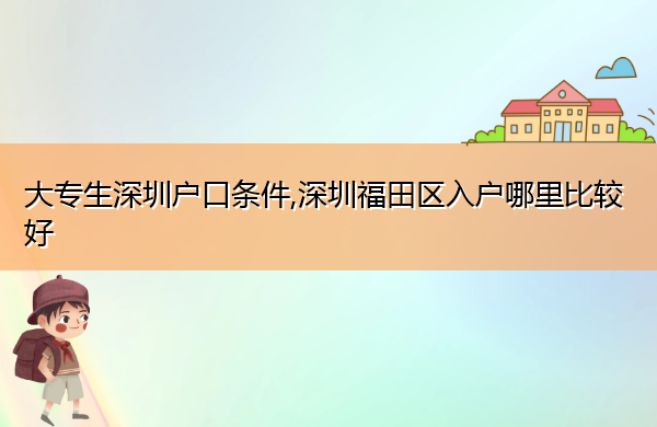 大专生深圳户口条件,深圳福田区入户哪里比较好