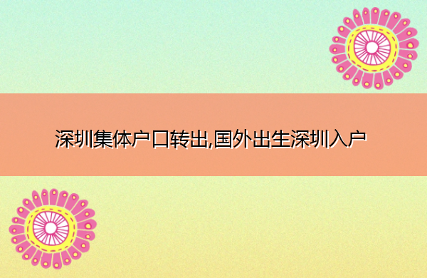 深圳集体户口转出,国外出生深圳入户