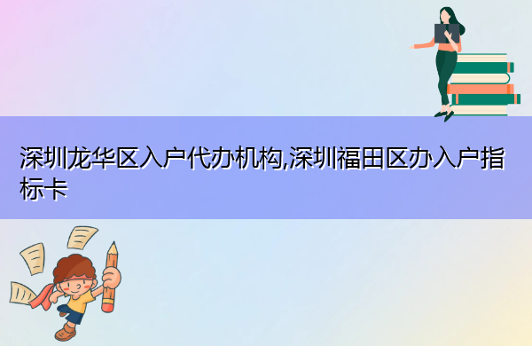 深圳龙华区入户代办机构,深圳福田区办入户指标卡