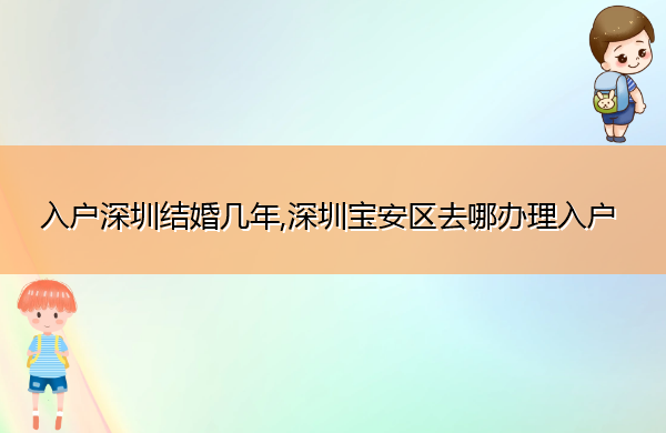 入户深圳结婚几年,深圳宝安区去哪办理入户 入户深圳结婚几年,深圳宝安区去哪办理入户