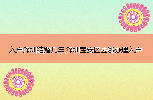 入户深圳结婚几年,深圳宝安区去哪办理入户 入户深圳结婚几年,深圳宝安区去哪办理入户