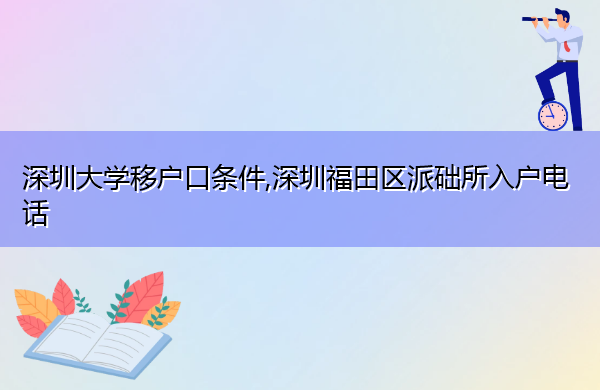 深圳大学移户口条件,深圳福田区派础所入户电话 深圳大学移户口条件,深圳福田区派础所入户电话
