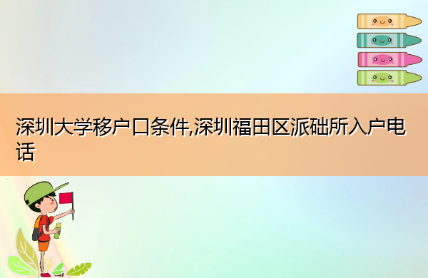 深圳大学移户口条件,深圳福田区派础所入户电话 深圳大学移户口条件,深圳福田区派础所入户电话
