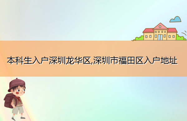 本科生入户深圳龙华区,深圳市福田区入户地址 本科生入户深圳龙华区,深圳市福田区入户地址
