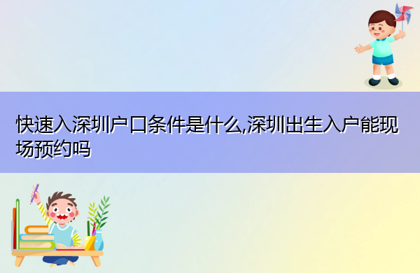快速入深圳户口条件是什么,深圳出生入户能现场预约吗 快速入深圳户口条件是什么,深圳出生入户能现场预约吗