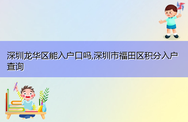 深圳龙华区能入户口吗,深圳市福田区积分入户查询