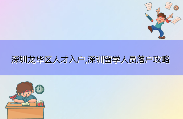 深圳龙华区人才入户,深圳留学人员落户攻略 深圳龙华区人才入户,深圳留学人员落户攻略