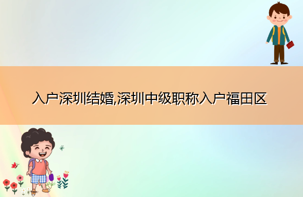 入户深圳结婚,深圳中级职称入户福田区