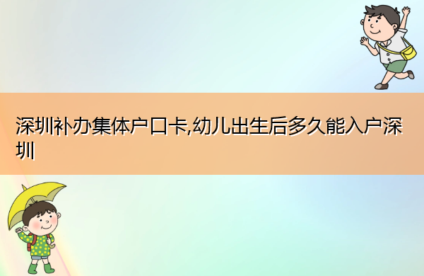 深圳补办集体户口卡,幼儿出生后多久能入户深圳 深圳补办集体户口卡,幼儿出生后多久能入户深圳