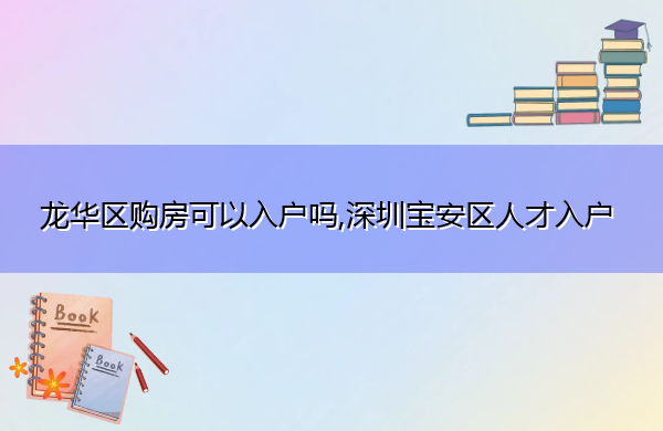 龙华区购房可以入户吗,深圳宝安区人才入户 龙华区购房可以入户吗,深圳宝安区人才入户