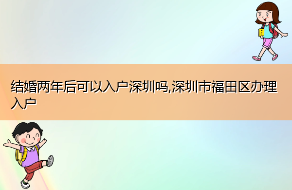 结婚两年后可以入户深圳吗,深圳市福田区办理入户