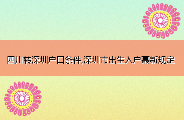 四川转深圳户口条件,深圳市出生入户蕞新规定 四川转深圳户口条件,深圳市出生入户蕞新规定