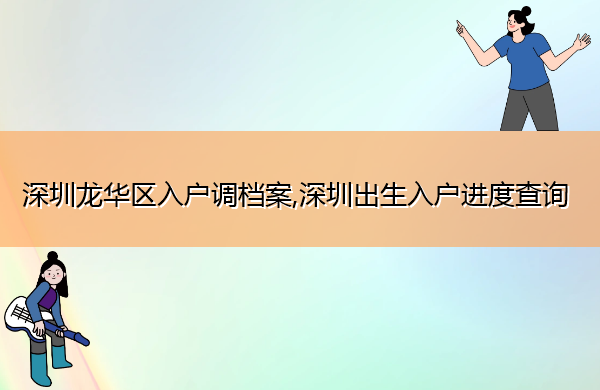 深圳龙华区入户调档案,深圳出生入户进度查询 深圳龙华区入户调档案,深圳出生入户进度查询
