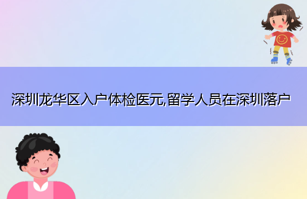 深圳龙华区入户体检医元,留学人员在深圳落户
