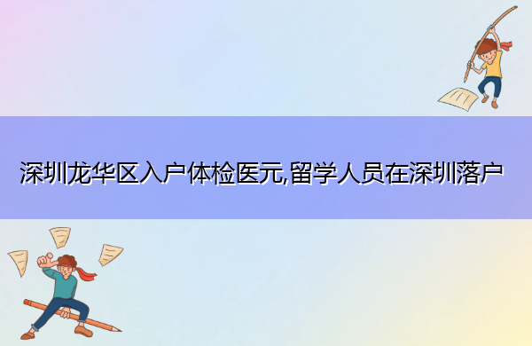 深圳龙华区入户体检医元,留学人员在深圳落户