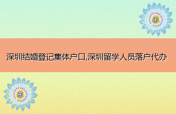 深圳结婚登记集体户口,深圳留学人员落户代办