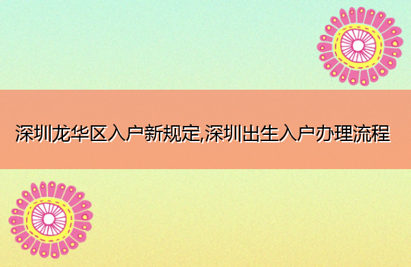 深圳龙华区入户新规定,深圳出生入户办理流程 深圳龙华区入户新规定,深圳出生入户办理流程