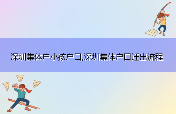 深圳集体户小孩户口,深圳集体户口迁出流程 深圳集体户小孩户口,深圳集体户口迁出流程