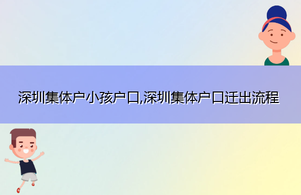 深圳集体户小孩户口,深圳集体户口迁出流程 深圳集体户小孩户口,深圳集体户口迁出流程